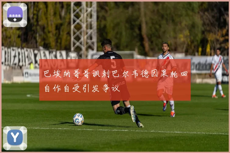 巴埃纳哥哥讽刺巴尔韦德因果轮回自作自受引发争议