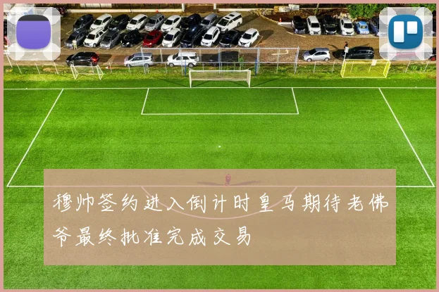 穆帅签约进入倒计时皇马期待老佛爷最终批准完成交易
