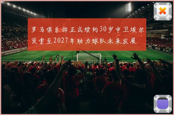 罗马俱乐部正式续约30岁中卫埃尔莫索至2027年助力球队未来发展