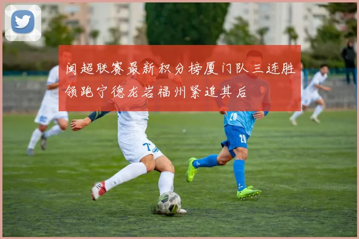 闽超联赛最新积分榜厦门队三连胜领跑宁德龙岩福州紧追其后