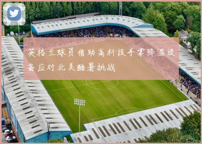 英格兰球员借助高科技手掌降温设备应对北美酷暑挑战