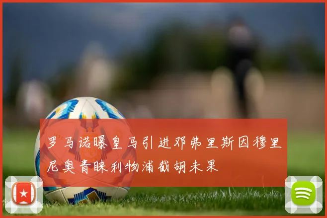 罗马诺曝皇马引进邓弗里斯因穆里尼奥青睐利物浦截胡未果