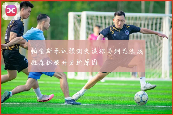帕金斯承认预测失误称马刺无法战胜森林狼并分析原因