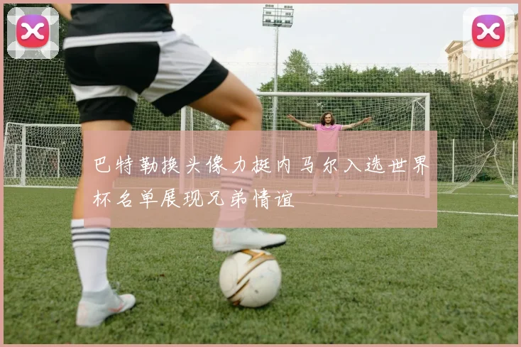 巴特勒换头像力挺内马尔入选世界杯名单展现兄弟情谊