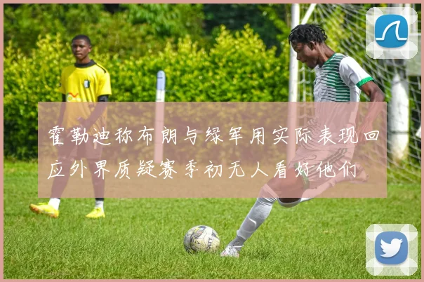霍勒迪称布朗与绿军用实际表现回应外界质疑赛季初无人看好他们