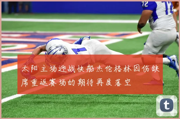 太阳主场迎战快船杰伦格林因伤缺席重返赛场的期待再度落空