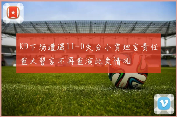 KD下场遭遇11-0失分小贾坦言责任重大誓言不再重演此类情况