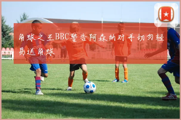 角球之王BBC警告阿森纳对手切勿轻易送角球