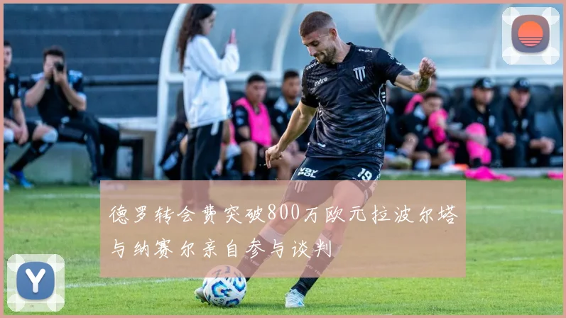 德罗转会费突破800万欧元拉波尔塔与纳赛尔亲自参与谈判