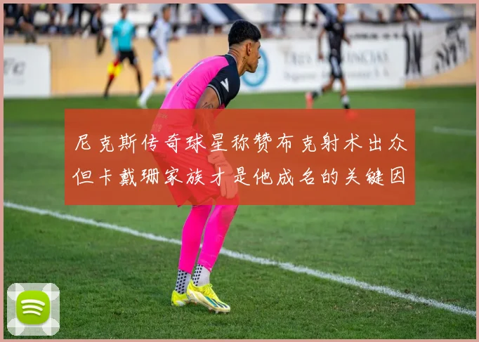 尼克斯传奇球星称赞布克射术出众但卡戴珊家族才是他成名的关键因素