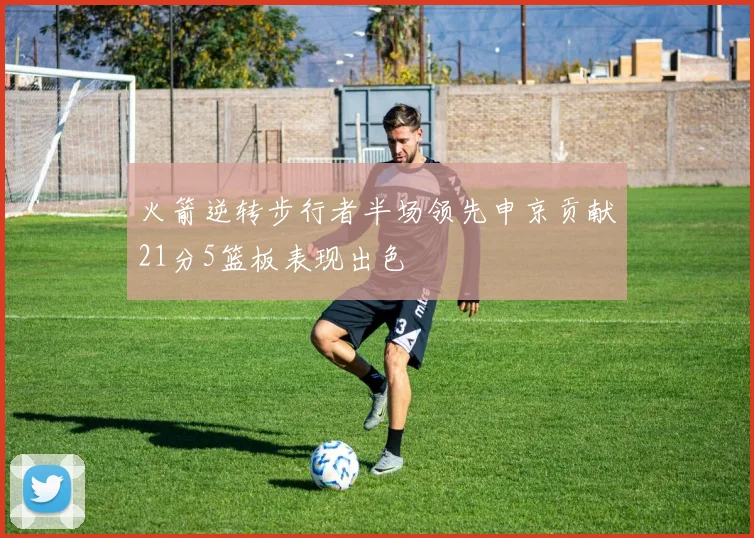 火箭逆转步行者半场领先申京贡献21分5篮板表现出色