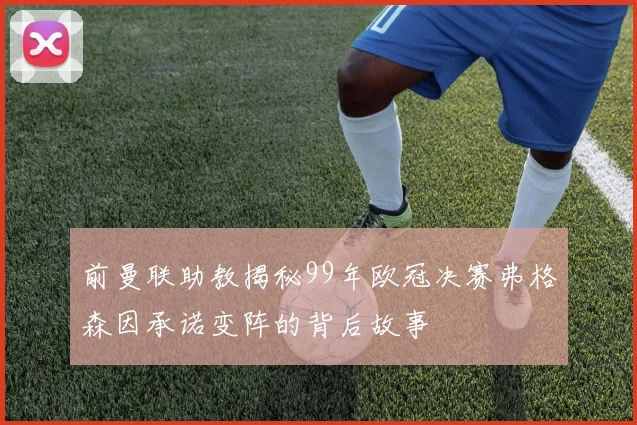 前曼联助教揭秘99年欧冠决赛弗格森因承诺变阵的背后故事