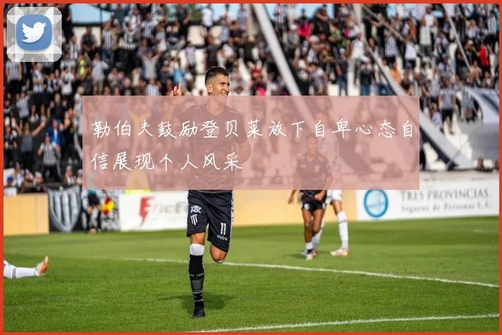 勒伯夫鼓励登贝莱放下自卑心态自信展现个人风采