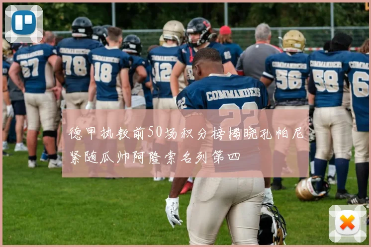 德甲执教前50场积分榜揭晓孔帕尼紧随瓜帅阿隆索名列第四