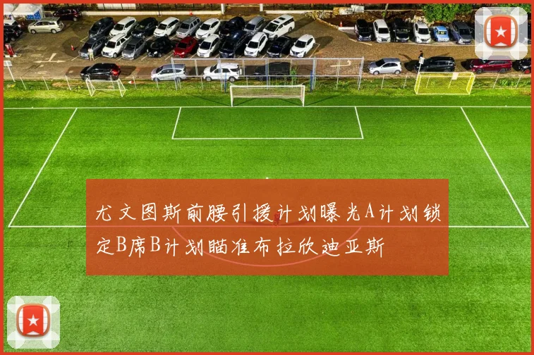 尤文图斯前腰引援计划曝光A计划锁定B席B计划瞄准布拉欣迪亚斯