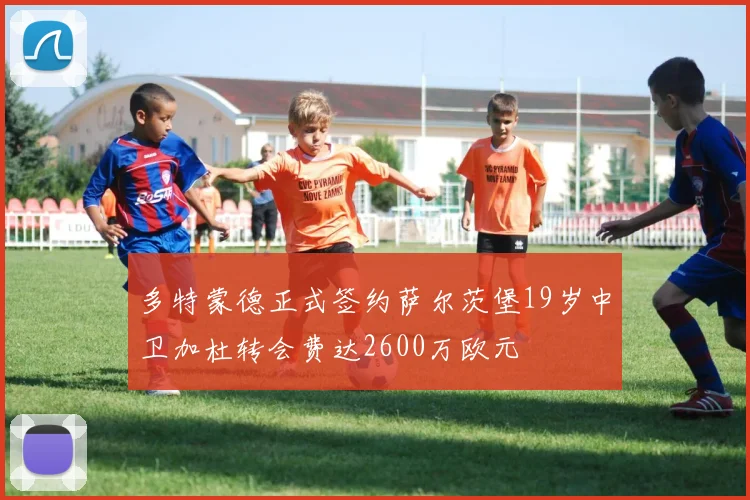多特蒙德正式签约萨尔茨堡19岁中卫加杜转会费达2600万欧元
