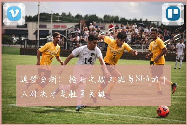 追梦分析：抢七之战文班与SGA的个人对决才是胜负关键
