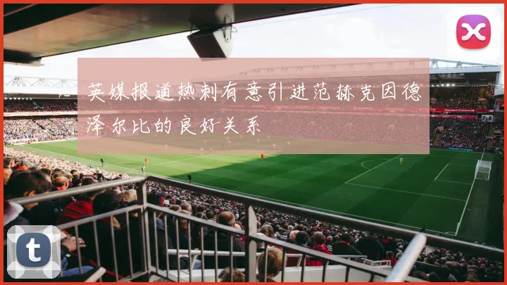 英媒报道热刺有意引进范赫克因德泽尔比的良好关系