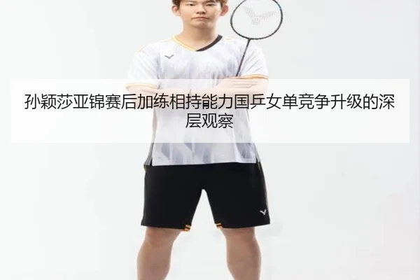 孙颖莎亚锦赛后加练相持能力国乒女单竞争升级的深层观察 - FBSports